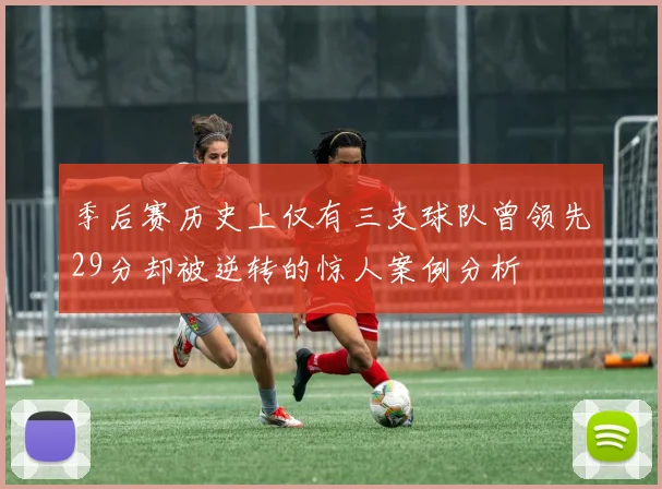 季后赛历史上仅有三支球队曾领先29分却被逆转的惊人案例分析