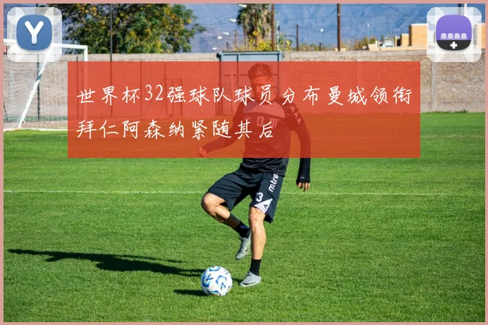 世界杯32强球队球员分布曼城领衔拜仁阿森纳紧随其后