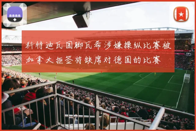 科特迪瓦国脚瓦希涉嫌操纵比赛被加拿大拒签将缺席对德国的比赛