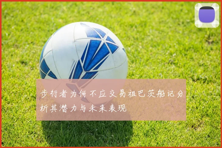 步行者为何不应交易祖巴茨船记分析其潜力与未来表现
