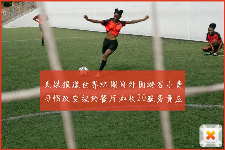 美媒报道世界杯期间外国游客小费习惯改变纽约餐厅加收20服务费应对
