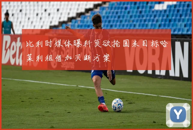 比利时媒体曝科莫欲抢国米目标哈莱利租借加买断方案