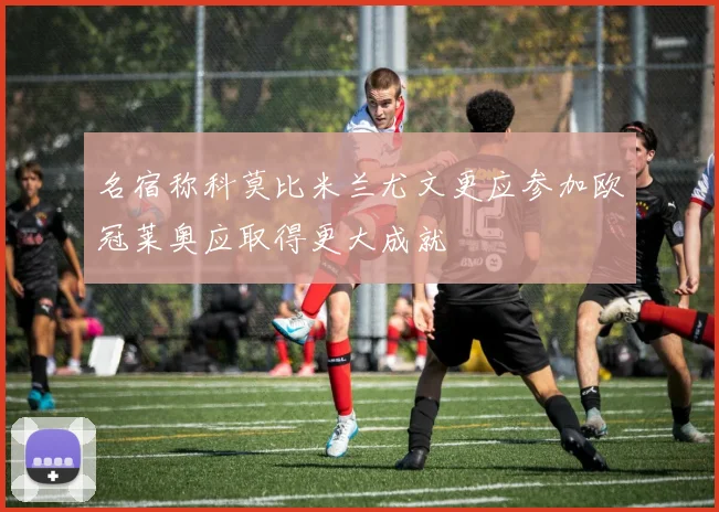名宿称科莫比米兰尤文更应参加欧冠莱奥应取得更大成就