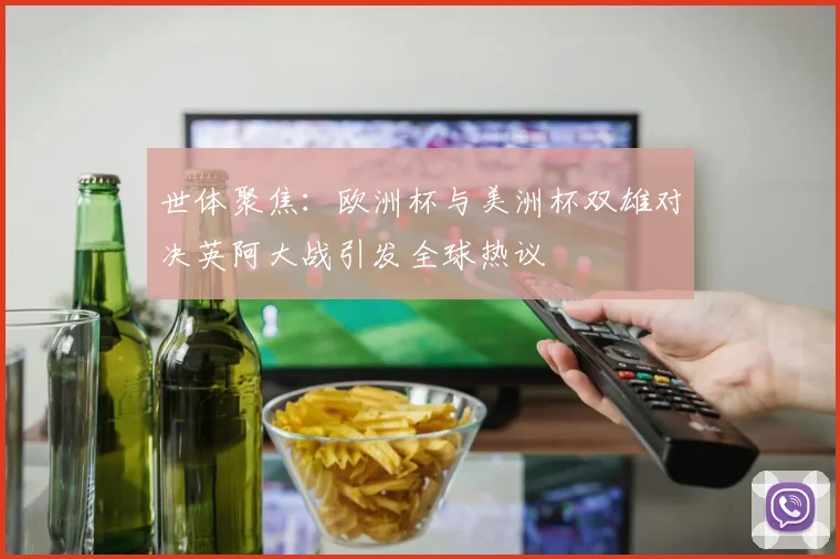 世体聚焦：欧洲杯与美洲杯双雄对决英阿大战引发全球热议