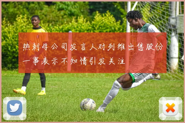 热刺母公司发言人对列维出售股份一事表示不知情引发关注