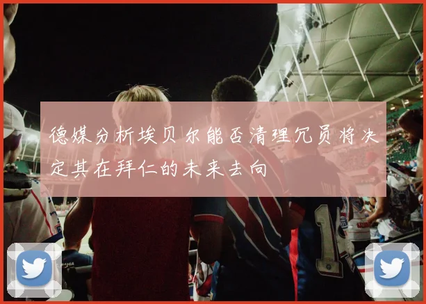 德媒分析埃贝尔能否清理冗员将决定其在拜仁的未来去向