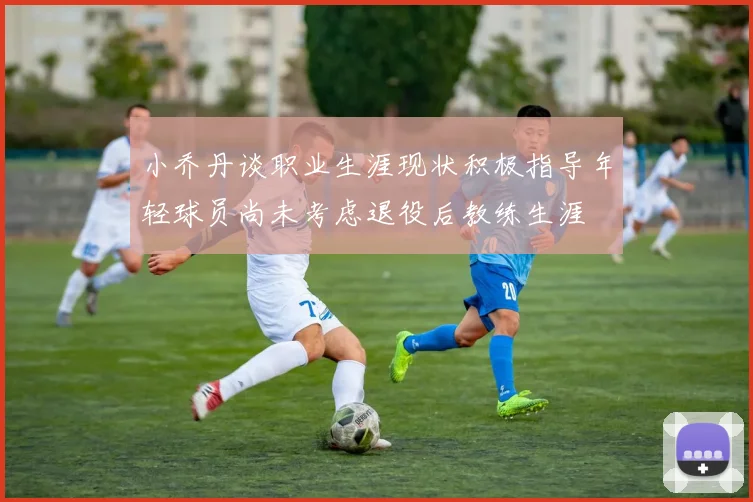 小乔丹谈职业生涯现状积极指导年轻球员尚未考虑退役后教练生涯
