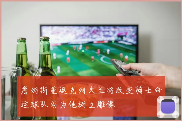 詹姆斯重返克利夫兰将改变骑士命运球队或为他树立雕像